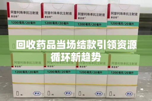 全国回收药品当场结款引领资源循环新趋势