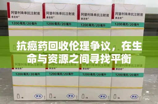 全国抗癌药回收伦理争议，在生命与资源之间寻找平衡