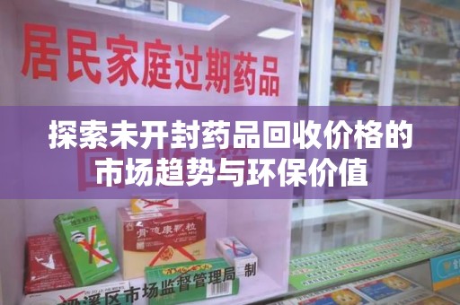 全国探索未开封药品回收价格的市场趋势与环保价值