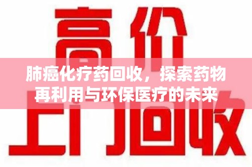全国肺癌化疗药回收，探索药物再利用与环保医疗的未来