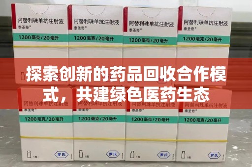 全国探索创新的药品回收合作模式，共建绿色医药生态