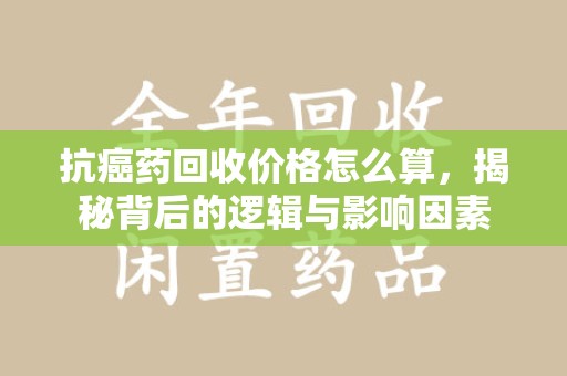 全国抗癌药回收价格怎么算，揭秘背后的逻辑与影响因素