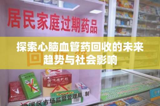 全国探索心脑血管药回收的未来趋势与社会影响