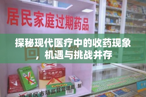 全国探秘现代医疗中的收药现象，机遇与挑战并存