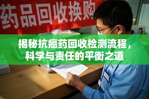全国揭秘抗癌药回收检测流程，科学与责任的平衡之道