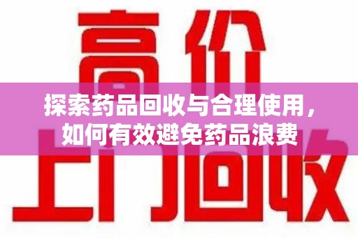 全国探索药品回收与合理使用，如何有效避免药品浪费