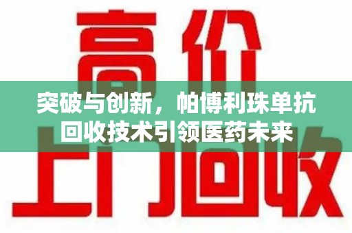 全国突破与创新，帕博利珠单抗回收技术引领医药未来