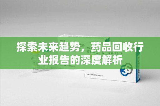 全国探索未来趋势，药品回收行业报告的深度解析