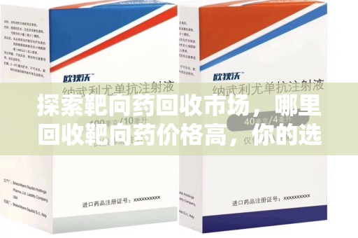 全国探索靶向药回收市场，哪里回收靶向药价格高，你的选择至关重要