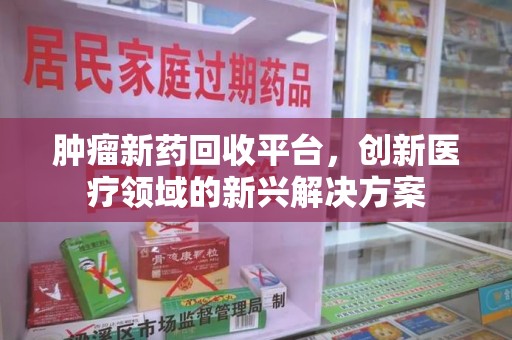 全国肿瘤新药回收平台，创新医疗领域的新兴解决方案
