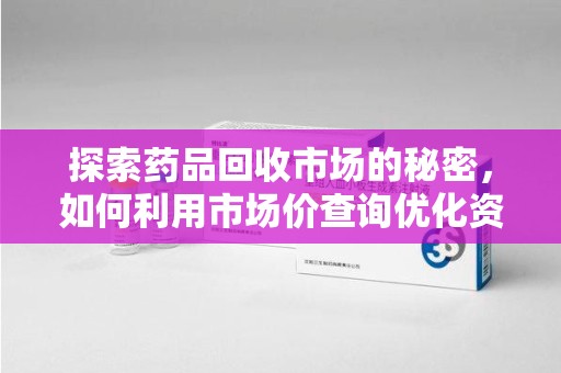全国探索药品回收市场的秘密，如何利用市场价查询优化资源利用
