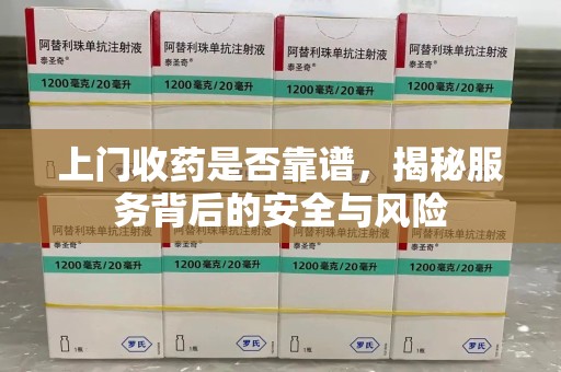 全国上门收药是否靠谱，揭秘服务背后的安全与风险
