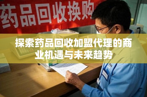 全国探索药品回收加盟代理的商业机遇与未来趋势