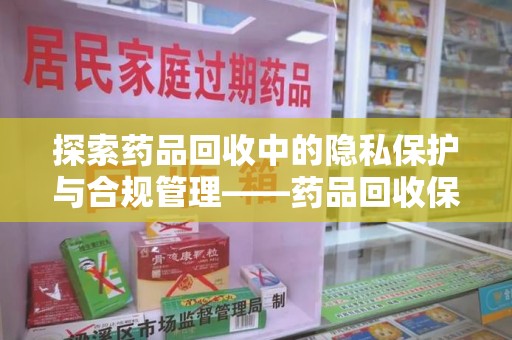 全国探索药品回收中的隐私保护与合规管理——药品回收保密协议的重要性
