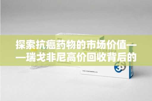 全国探索抗癌药物的市场价值——瑞戈非尼高价回收背后的秘密
