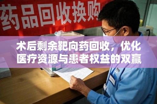 全国术后剩余靶向药回收，优化医疗资源与患者权益的双赢之道