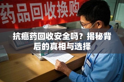 全国抗癌药回收安全吗？揭秘背后的真相与选择