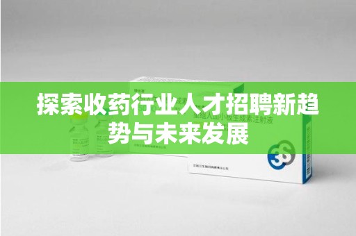 全国探索收药行业人才招聘新趋势与未来发展
