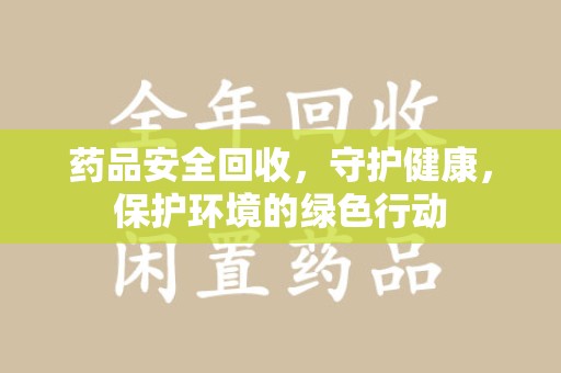 全国药品安全回收，守护健康，保护环境的绿色行动