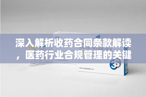 全国深入解析收药合同条款解读，医药行业合规管理的关键