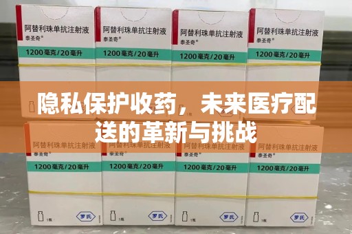 全国隐私保护收药，未来医疗配送的革新与挑战