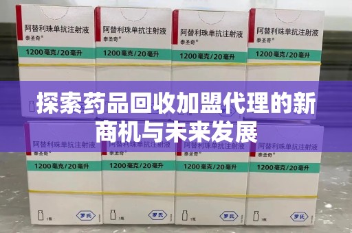 全国探索药品回收加盟代理的新商机与未来发展