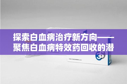 全国探索白血病治疗新方向——聚焦白血病特效药回收的潜力与挑战