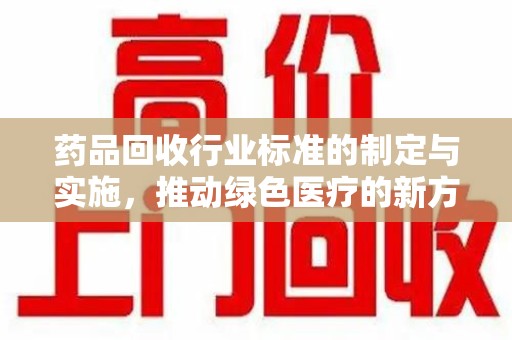 全国药品回收行业标准的制定与实施，推动绿色医疗的新方向