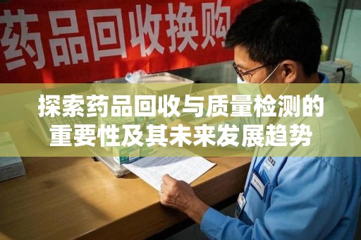 全国探索药品回收与质量检测的重要性及其未来发展趋势