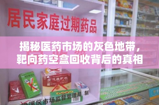 全国揭秘医药市场的灰色地带，靶向药空盒回收背后的真相与思考