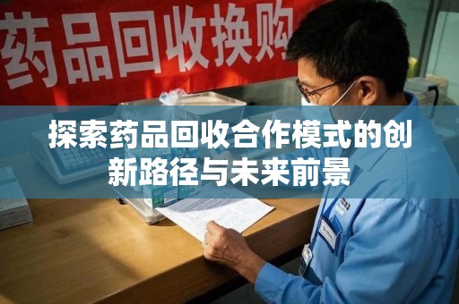 全国探索药品回收合作模式的创新路径与未来前景