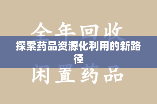 全国探索药品资源化利用的新路径