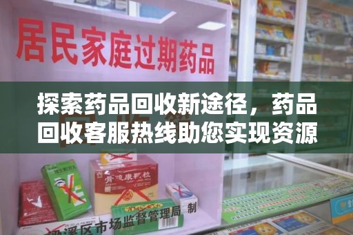 全国探索药品回收新途径，药品回收客服热线助您实现资源再利用