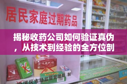 全国揭秘收药公司如何验证真伪，从技术到经验的全方位剖析
