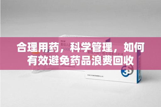 全国合理用药，科学管理，如何有效避免药品浪费回收