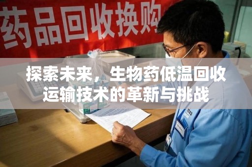 全国探索未来，生物药低温回收运输技术的革新与挑战