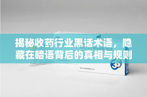 全国揭秘收药行业黑话术语，隐藏在暗语背后的真相与规则