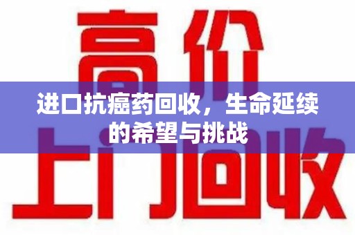 全国进口抗癌药回收，生命延续的希望与挑战