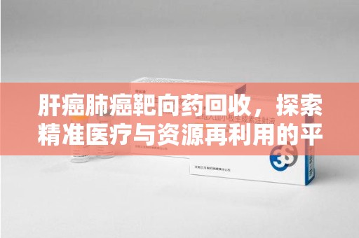 全国肝癌肺癌靶向药回收，探索精准医疗与资源再利用的平衡