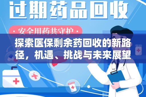 全国探索医保剩余药回收的新路径，机遇、挑战与未来展望