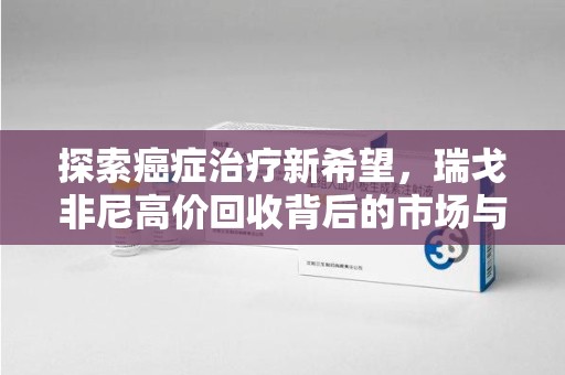 全国探索癌症治疗新希望，瑞戈非尼高价回收背后的市场与意义