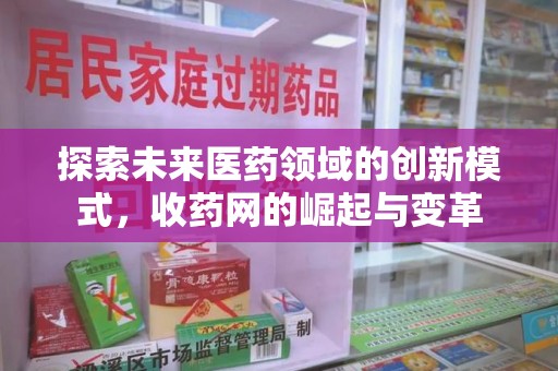 全国探索未来医药领域的创新模式，收药网的崛起与变革