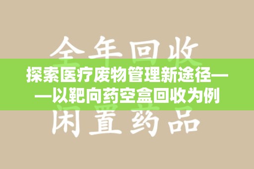 全国探索医疗废物管理新途径——以靶向药空盒回收为例