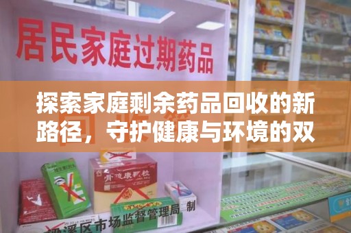 全国探索家庭剩余药品回收的新路径，守护健康与环境的双赢策略