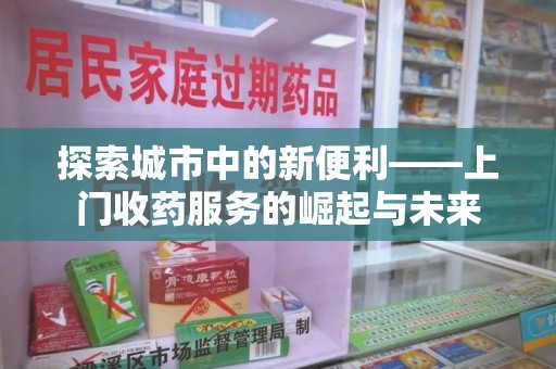全国探索城市中的新便利——上门收药服务的崛起与未来