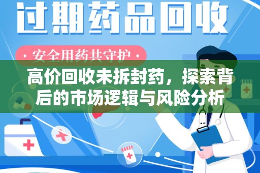 全国高价回收未拆封药，探索背后的市场逻辑与风险分析