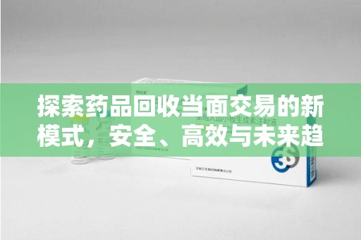 全国探索药品回收当面交易的新模式，安全、高效与未来趋势
