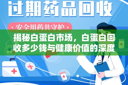 全国揭秘白蛋白市场，白蛋白回收多少钱与健康价值的深度探讨