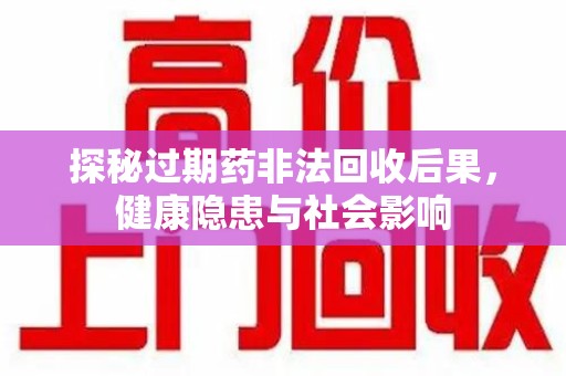 全国探秘过期药非法回收后果，健康隐患与社会影响