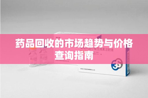 全国药品回收的市场趋势与价格查询指南